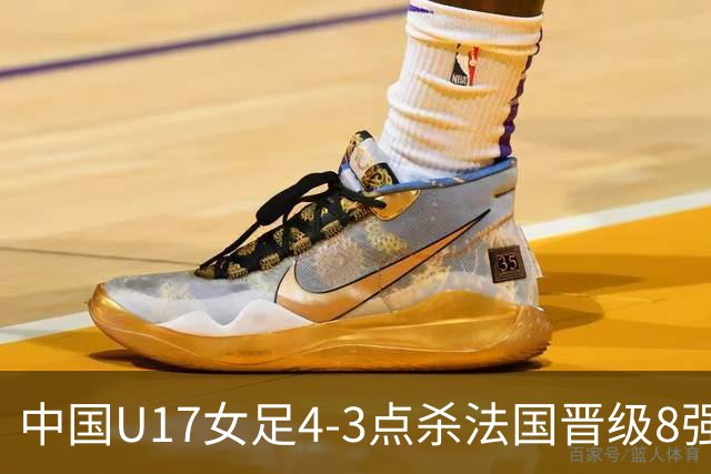 中国U17女足4-3点杀法国晋级8强，牛子琪两度扑点+屡献神扑