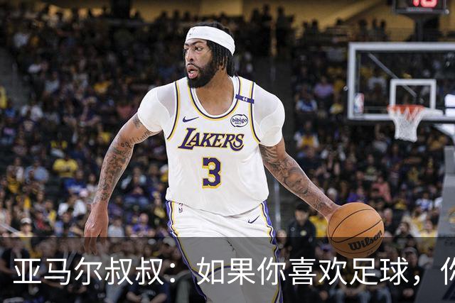 亚马尔叔叔：如果你喜欢足球，你会去看亚马尔，不会去看凯恩