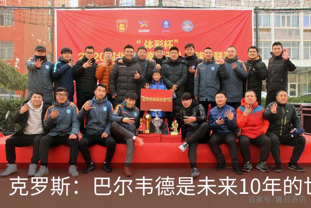 克罗斯：巴尔韦德是未来10年的世界级 我是他粉丝