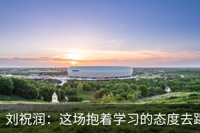 刘祝润：这场抱着学习的态度去踢的，后面希望大连能最后努力一把