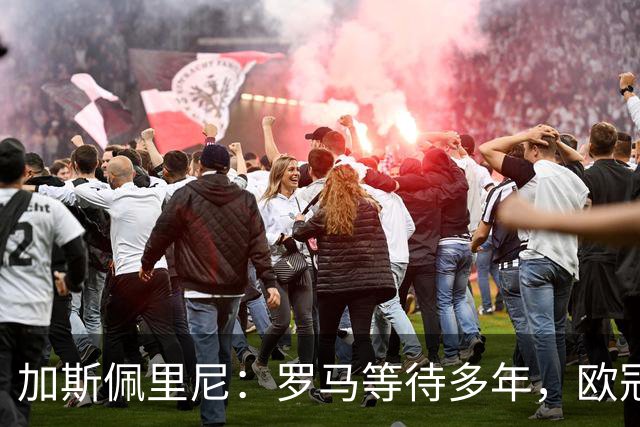 加斯佩里尼：罗马等待多年，欧冠要给皇家马德里制造困难