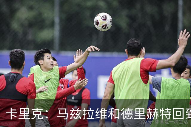 卡里克：马兹拉维和德里赫特回到名单，对阵利兹联会非常艰难