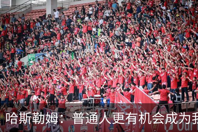 哈斯勒姆：普通人更有机会成为我而非詹韦 我的生涯就是一种榜样