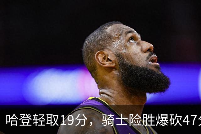 哈登轻取19分，骑士险胜爆砍47分的爱德华兹，谁敢说哈登不行