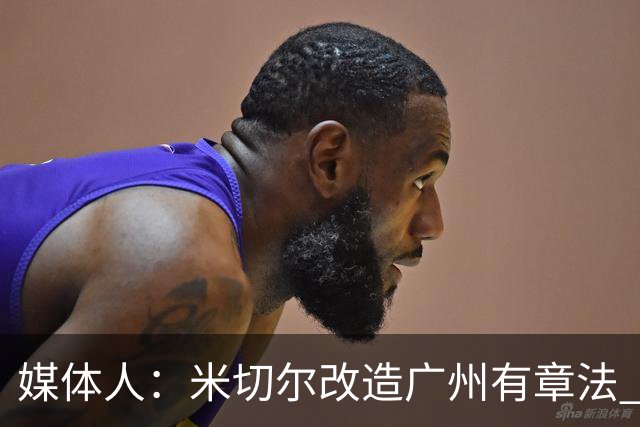 媒体人：米切尔改造广州有章法 打法成熟后全面崛起只是时间问题