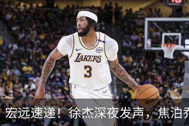 宏远速递！徐杰深夜发声，焦泊乔最新伤情出炉，王仕鹏爆广东内情