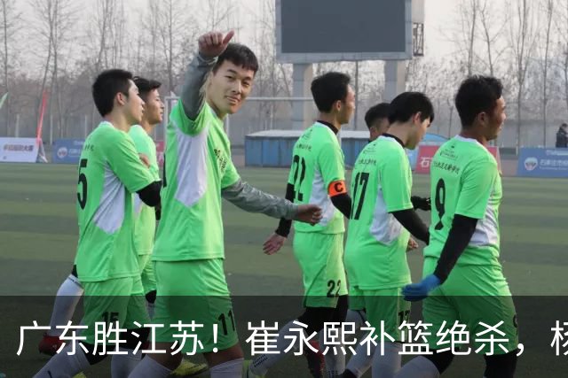 广东胜江苏！崔永熙补篮绝杀，杨溢暴走却无地位，庞峥麟16中4！