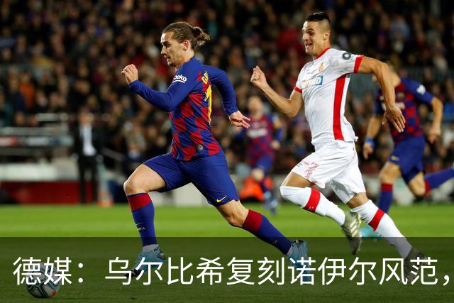 德媒：乌尔比希复刻诺伊尔风范，获埃贝尔肯定