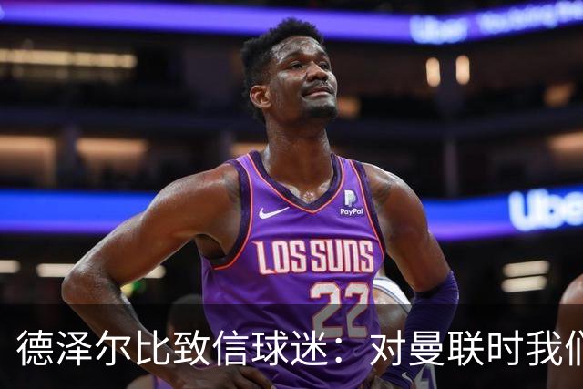 德泽尔比致信球迷：对曼联时我们展现了团结，必须保持这势头