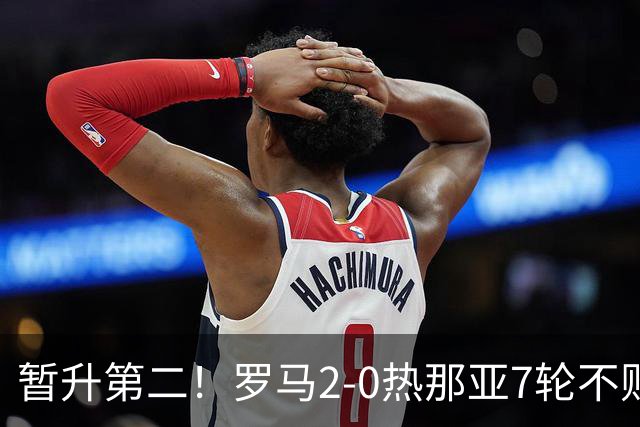 暂升第二！罗马2-0热那亚7轮不败 卡斯特罗破门鲁利建功