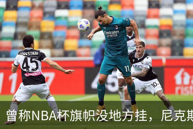 曾称NBA杯旗帜"没地方挂"，尼克斯今日赛前主场升旗
