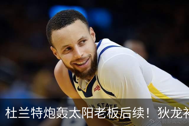 杜兰特炮轰太阳老板后续！狄龙补刀KD：感谢马特清理更衣室那股臭味