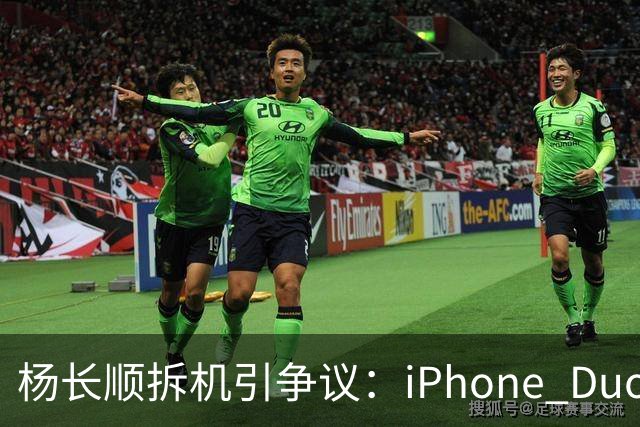 杨长顺拆机引争议：iPhone Duo国行、美版内部不同，有点不厚道了