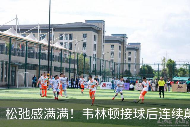 松弛感满满！韦林顿接球后连续颠球，随后回传