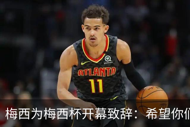 梅西为梅西杯开幕致辞：希望你们享受这次赛事，结交世界各地的朋友