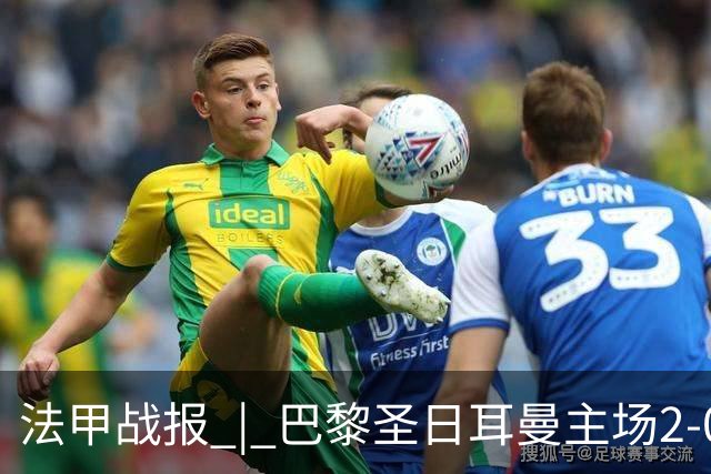 法甲战报 | 巴黎圣日耳曼主场2-0战胜里昂
