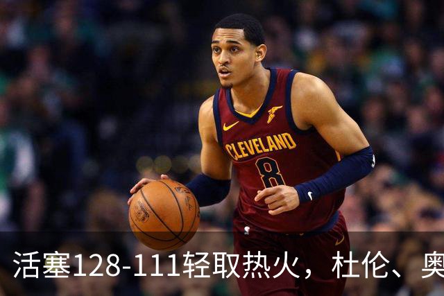 活塞128-111轻取热火，杜伦、奥萨尔伤退，字母哥空砍36分