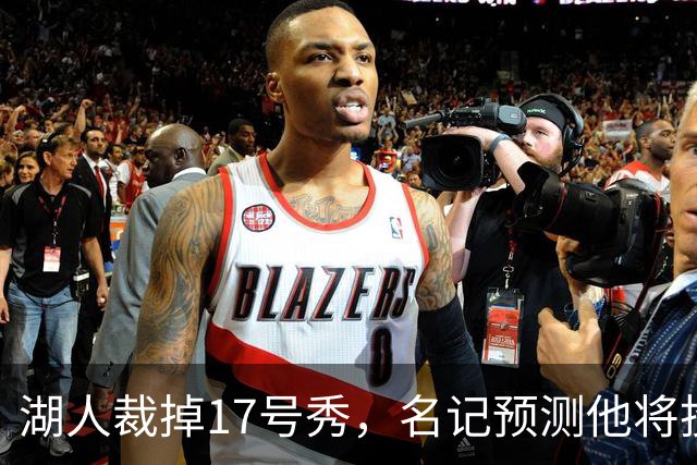 湖人裁掉17号秀，名记预测他将投奔詹姆斯加盟76人