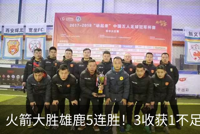火箭大胜雄鹿5连胜！3收获1不足，双枪47分+饼王奇兵，残阵仍赢球