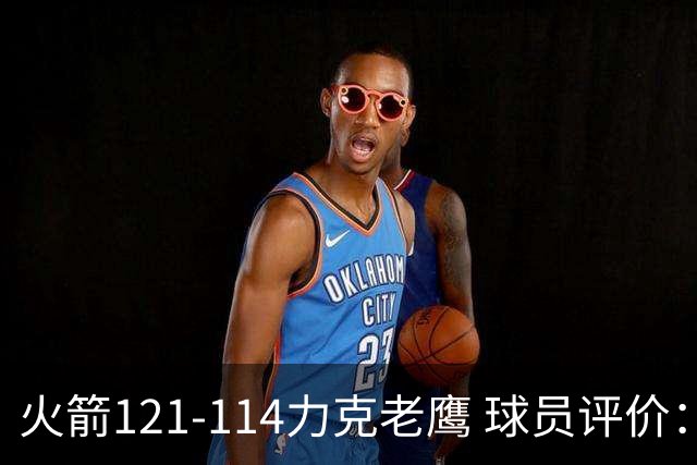 火箭121-114力克老鹰 球员评价：5人优秀，3人及格，1人低迷