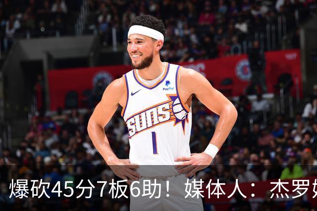 爆砍45分7板6助！媒体人：杰罗姆暴打了爵士后场一整场 太残暴了