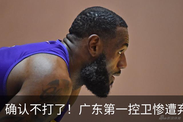 确认不打了！广东第一控卫惨遭弃用，或被小陈总交易出去？