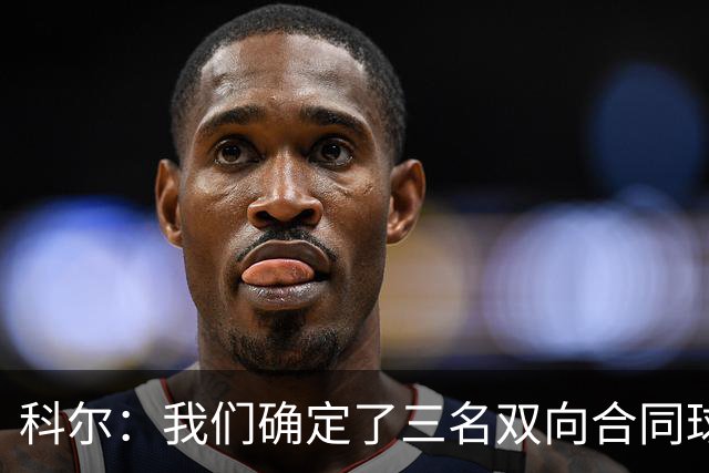 科尔：我们确定了三名双向合同球员 正式阵容也已经敲定