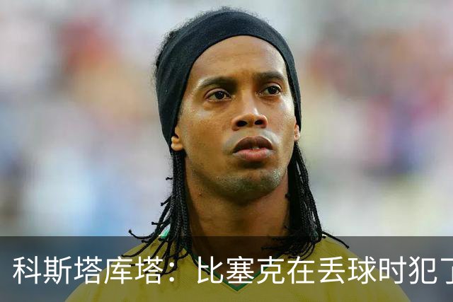 科斯塔库塔：比塞克在丢球时犯了错，他不该让波贝加可以轻松内切