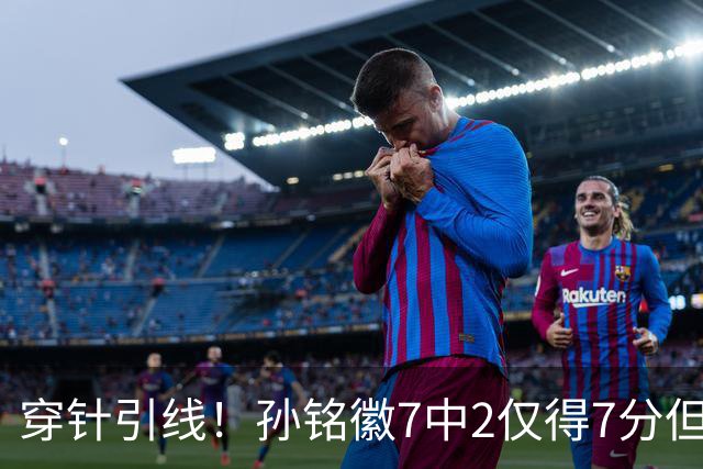 穿针引线！孙铭徽7中2仅得7分但有9助攻 三分3中1