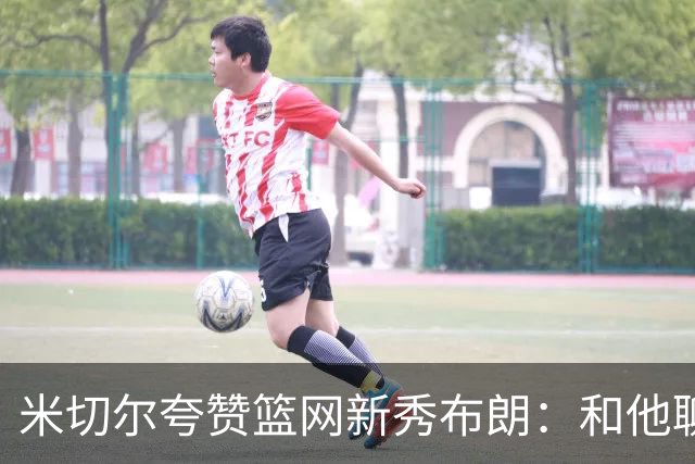 米切尔夸赞篮网新秀布朗：和他聊篮球像和哈登在聊 心想他多大了