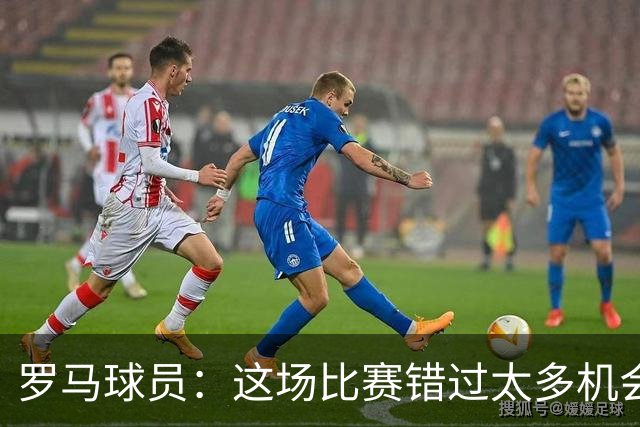 罗马球员：这场比赛错过太多机会 比赛场地也不理想