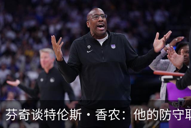 芬奇谈特伦斯·香农：他的防守取得了长足进步 尽显催化剂特质