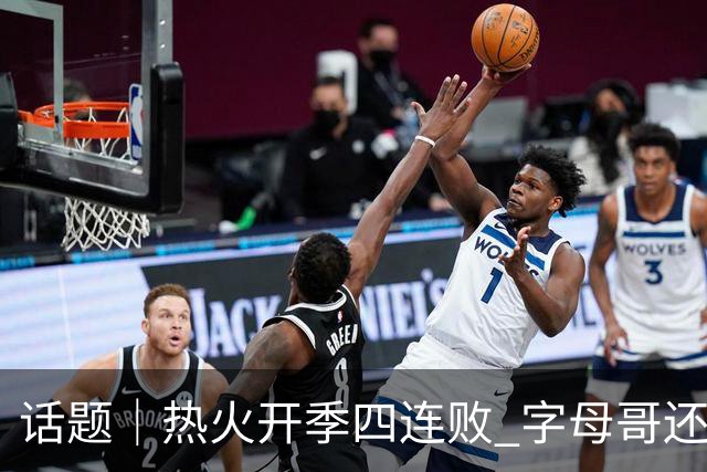 话题｜热火开季四连败 字母哥还在寻找“定位”