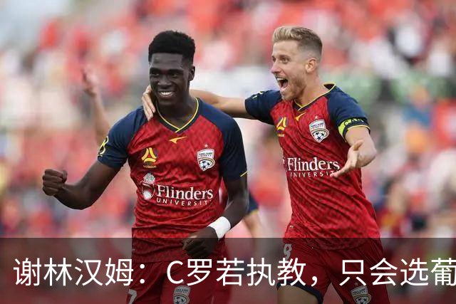 谢林汉姆：C罗若执教，只会选葡萄牙队