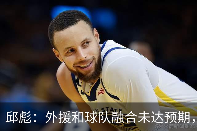 邱彪：外援和球队融合未达预期，会积极调整也做预案