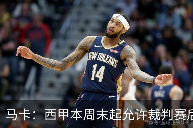 马卡：西甲本周末起允许裁判赛后接受采访，这是历史性变革