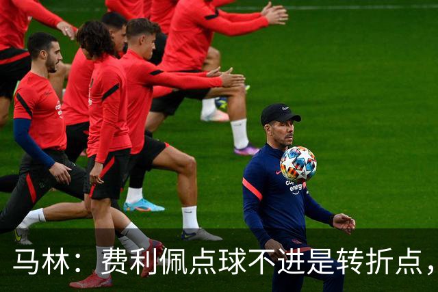 马林：费利佩点球不进是转折点，马马杜进球让成都心态崩溃