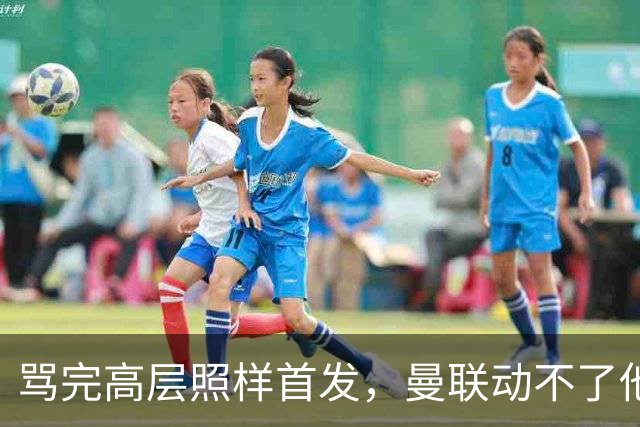 骂完高层照样首发，曼联动不了他恰恰说明他说对了