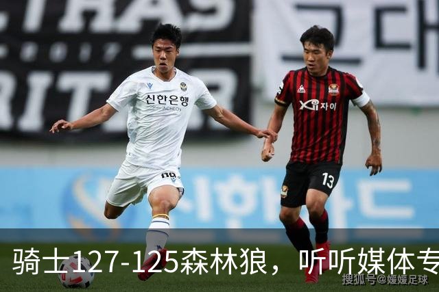 骑士127-125森林狼，听听媒体专家怎么说，阿特金森点评一针见血