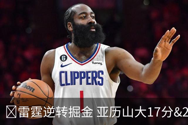 🏀雷霆逆转掘金 亚历山大17分&20+纪录终止 约基奇19中5