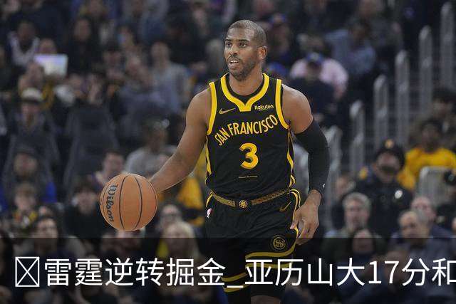 🏀雷霆逆转掘金 亚历山大17分&20+纪录终止 约基奇19中5