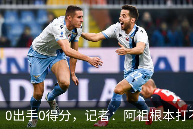 0出手0得分，记者：阿祖根本打不了这个级别的比赛