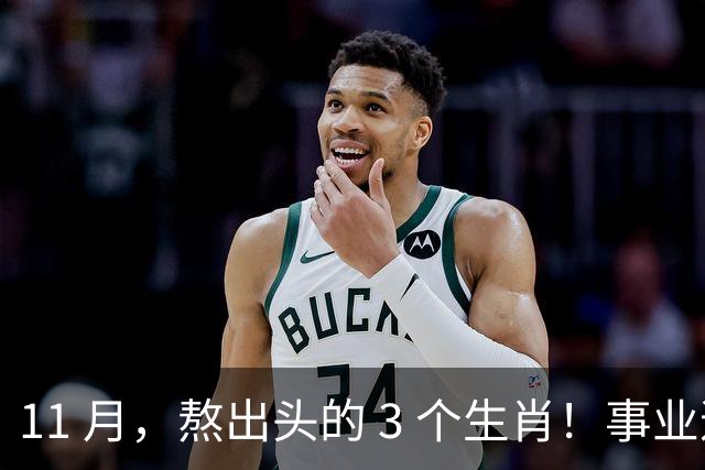11 月，熬出头的 3 个生肖！事业逐步走高，辛苦付出开始变现