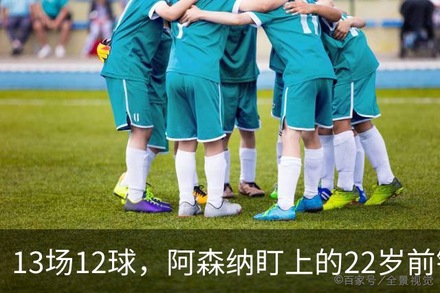 13场12球，阿森纳盯上的22岁前锋值不值队史纪录价