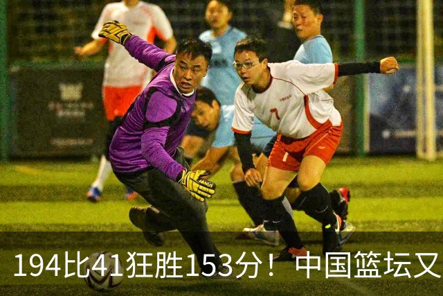 194比41狂胜153分！中国篮坛又现夸张比分：全场进0三分太奇葩了