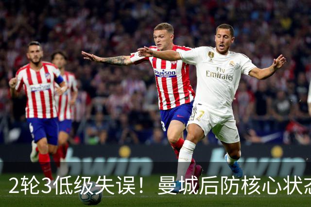 2轮3低级失误！曼城后防核心状态低迷 再让他搭档鲁本就是灾难