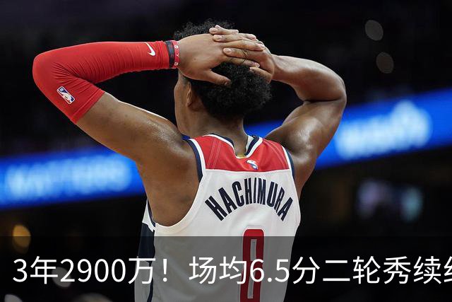 3年2900万！场均6.5分二轮秀续约太阳