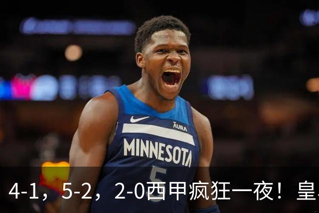 4-1，5-2，2-0西甲疯狂一夜！皇马，皇社造惨案，最新积分出炉