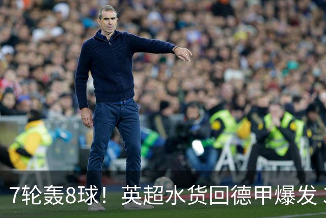 7轮轰8球！英超水货回德甲爆发 33岁强势领跑射手榜