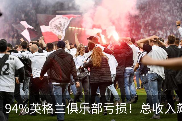 94%英格兰俱乐部亏损！总收入飙涨 但近三成俱乐部现金撑不过一月